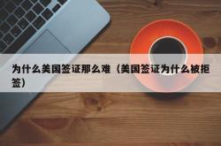 为什么美国签证那么难（美国签证为什么被拒签）