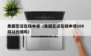 美国签证在线申请（美国签证在线申请160可以代填吗）