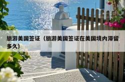 旅游美国签证（旅游美国签证在美国境内滞留多久）