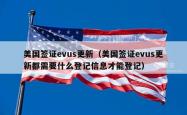 美国签证evus更新（美国签证evus更新都需要什么登记信息才能登记）