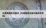 办理美国签证面试（办美国签证面试是讲中文吗）