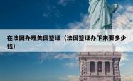 在法国办理美国签证（法国签证办下来要多少钱）