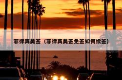 菲律宾美签（菲律宾美签免签如何续签）