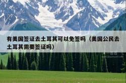 有美国签证去土耳其可以免签吗（美国公民去土耳其需要签证吗）