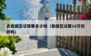 去美国签证需要多少钱（美国签证要10万存款吗）