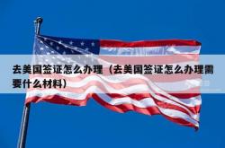 去美国签证怎么办理（去美国签证怎么办理需要什么材料）