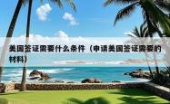 美国签证需要什么条件(申请美国签证需要的材料)