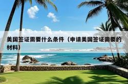美国签证需要什么条件（申请美国签证需要的材料）