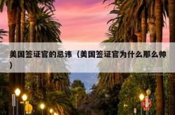 美国签证官的忌讳（美国签证官为什么那么帅）