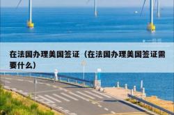 在法国办理美国签证（在法国办理美国签证需要什么）