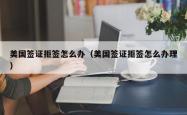 美国签证拒签怎么办(美国签证拒签怎么办理)