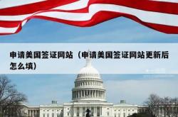 申请美国签证网站（申请美国签证网站更新后怎么填）