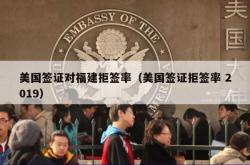 美国签证对福建拒签率（美国签证拒签率 2019）