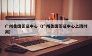 广州美国签证中心(广州美国签证中心上班时间)