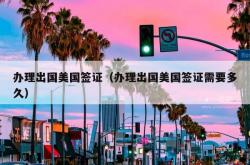 办理出国美国签证（办理出国美国签证需要多久）