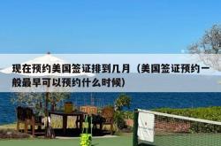 现在预约美国签证排到几月（美国签证预约一般最早可以预约什么时候）