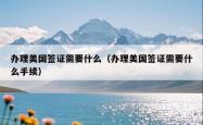 办理美国签证需要什么（办理美国签证需要什么手续）