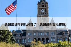 美国签证排到几月份了（美国最新签证排期）