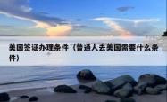 美国签证办理条件（普通人去美国需要什么条件）