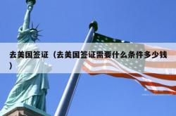 去美国签证（去美国签证需要什么条件多少钱）