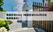 美国签证b1b2（美国签证b1b2可以在美国呆多久）
