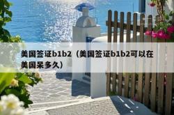 美国签证b1b2（美国签证b1b2可以在美国呆多久）