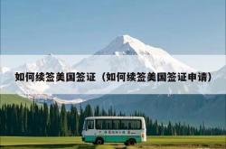 如何续签美国签证（如何续签美国签证申请）