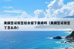 美国签证拒签后会留下案底吗（美国签证拒签了怎么办）