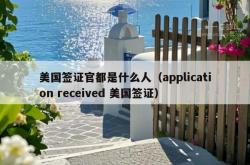 美国签证官都是什么人（application received 美国签证）