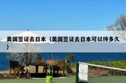 美国签证去日本（美国签证去日本可以待多久）