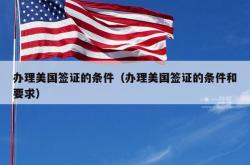 办理美国签证的条件（办理美国签证的条件和要求）