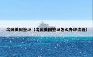 出国美国签证（出国美国签证怎么办理流程）