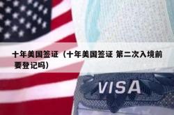 十年美国签证（十年美国签证 第二次入境前 要登记吗）