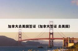 加拿大去美国签证（加拿大签证 去美国）