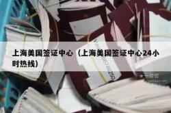 上海美国签证中心（上海美国签证中心24小时热线）