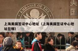 上海美国签证中心地址（上海美国签证中心地址在哪）