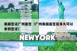 美国签证广州面签（广州美国面签后多久可以拿到签证）