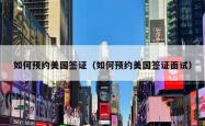 如何预约美国签证（如何预约美国签证面试）