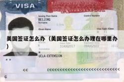 美国签证怎么办（美国签证怎么办理在哪里办）