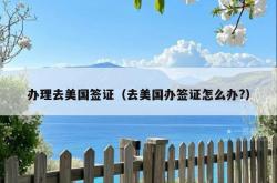 办理去美国签证（去美国办签证怎么办?）