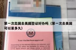第一次出国去美国签证好办吗（第一次去美国可以呆多久）