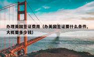 办理美国签证费用（办美国签证要什么条件,大概要多少钱）