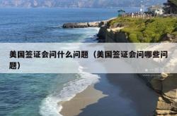 美国签证会问什么问题（美国签证会问哪些问题）