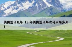 美国签证几年（十年美国签证每次可以呆多久）