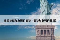 美国签证加急预约面签（美签加急预约要求）