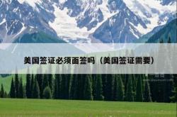 美国签证必须面签吗（美国签证需要）