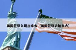 美国签证入境加拿大（美国签证去加拿大）