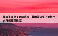 美国签证电子更新系统（美国签证电子更新什么时候更新最佳）