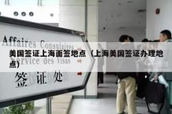 美国签证上海面签地点（上海美国签证办理地点）
