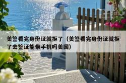 美签看完身份证就拒了（美签看完身份证就拒了去签证能带手机吗美国）